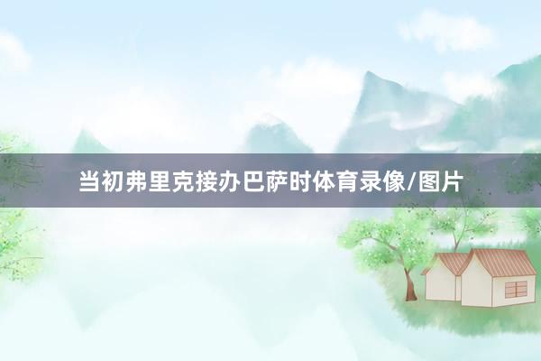 当初弗里克接办巴萨时体育录像/图片