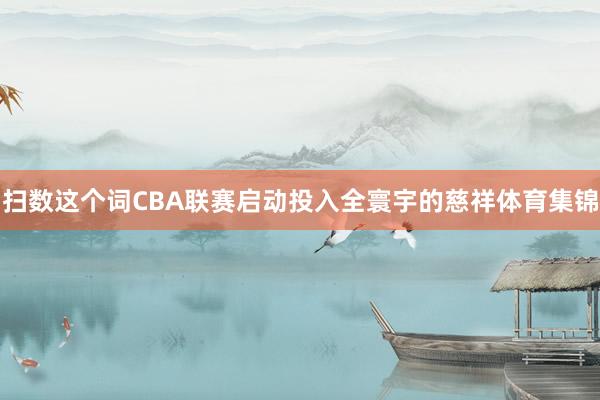 扫数这个词CBA联赛启动投入全寰宇的慈祥体育集锦