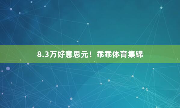 8.3万好意思元！乖乖体育集锦
