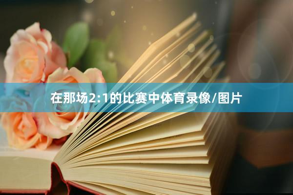 在那场2:1的比赛中体育录像/图片