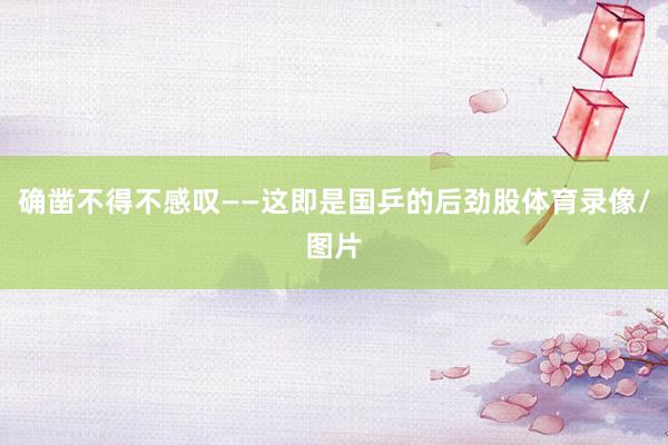 确凿不得不感叹——这即是国乒的后劲股体育录像/图片