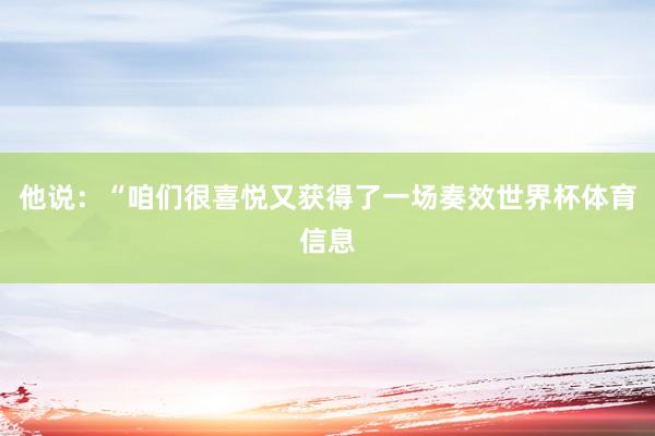 他说：“咱们很喜悦又获得了一场奏效世界杯体育信息