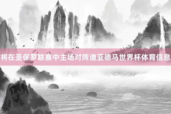将在圣保罗联赛中主场对阵迪亚德马世界杯体育信息