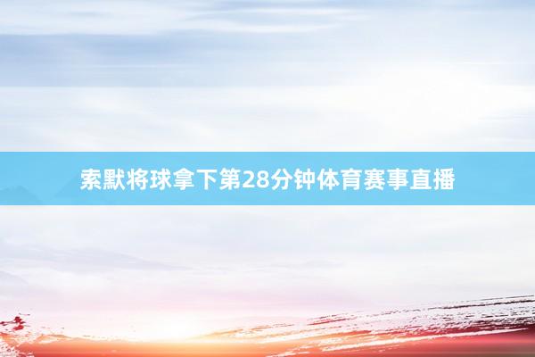 索默将球拿下第28分钟体育赛事直播