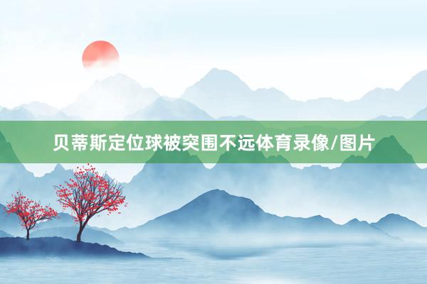 贝蒂斯定位球被突围不远体育录像/图片
