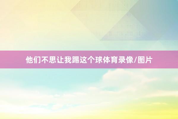 他们不思让我踢这个球体育录像/图片