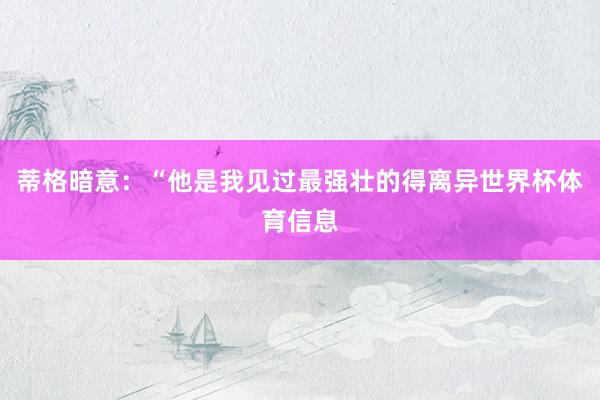 蒂格暗意：“他是我见过最强壮的得离异世界杯体育信息