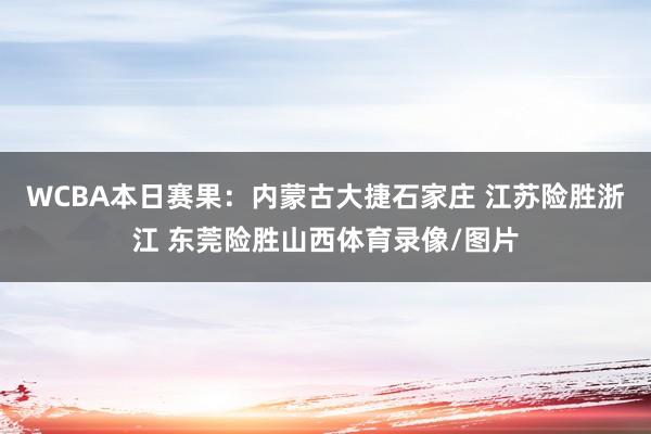 WCBA本日赛果：内蒙古大捷石家庄 江苏险胜浙江 东莞险胜山西体育录像/图片