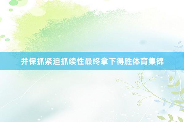 并保抓紧迫抓续性最终拿下得胜体育集锦