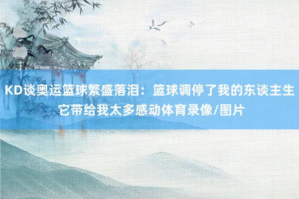 KD谈奥运篮球繁盛落泪：篮球调停了我的东谈主生 它带给我太多感动体育录像/图片