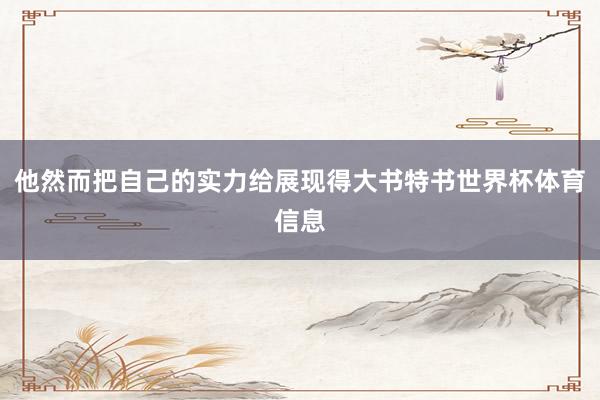 他然而把自己的实力给展现得大书特书世界杯体育信息