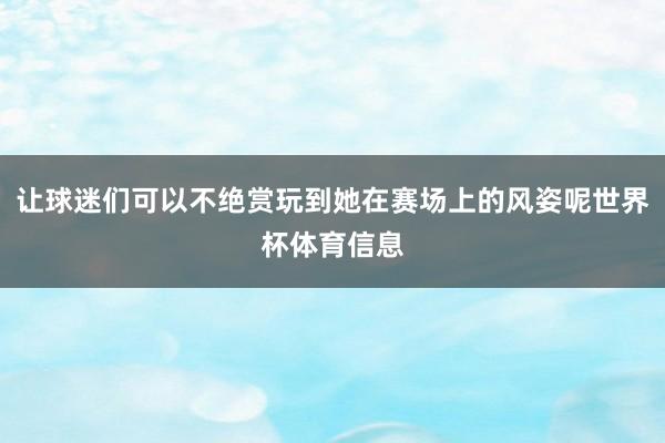 让球迷们可以不绝赏玩到她在赛场上的风姿呢世界杯体育信息