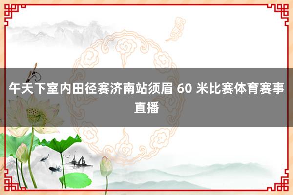 午天下室内田径赛济南站须眉 60 米比赛体育赛事直播