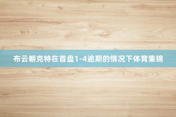 布云朝克特在首盘1-4逾期的情况下体育集锦