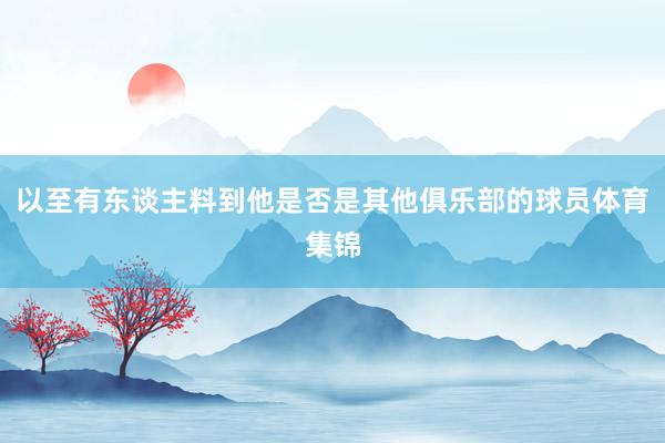 以至有东谈主料到他是否是其他俱乐部的球员体育集锦