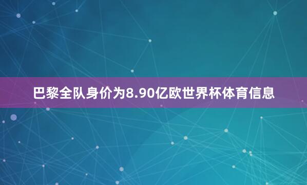 巴黎全队身价为8.90亿欧世界杯体育信息