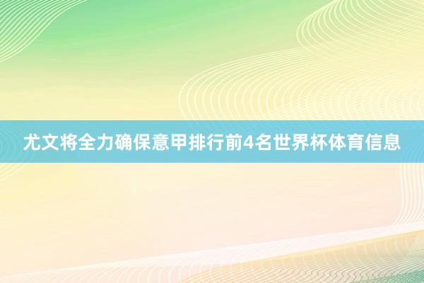 尤文将全力确保意甲排行前4名世界杯体育信息