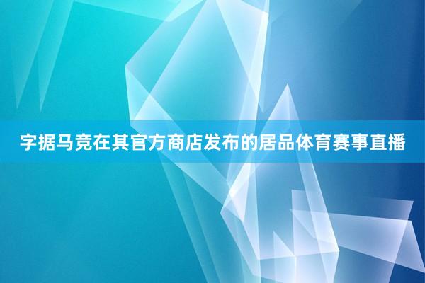 字据马竞在其官方商店发布的居品体育赛事直播
