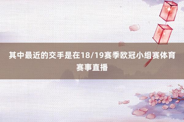 其中最近的交手是在18/19赛季欧冠小组赛体育赛事直播