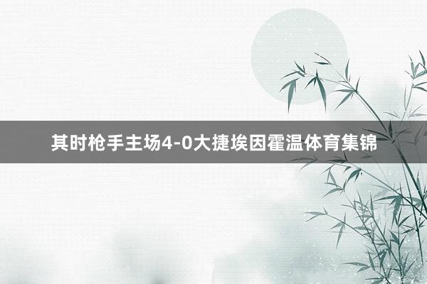 其时枪手主场4-0大捷埃因霍温体育集锦