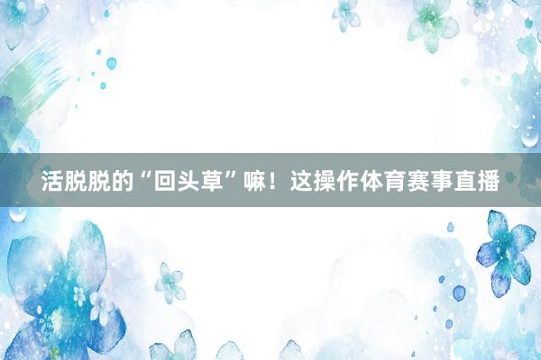 活脱脱的“回头草”嘛！这操作体育赛事直播