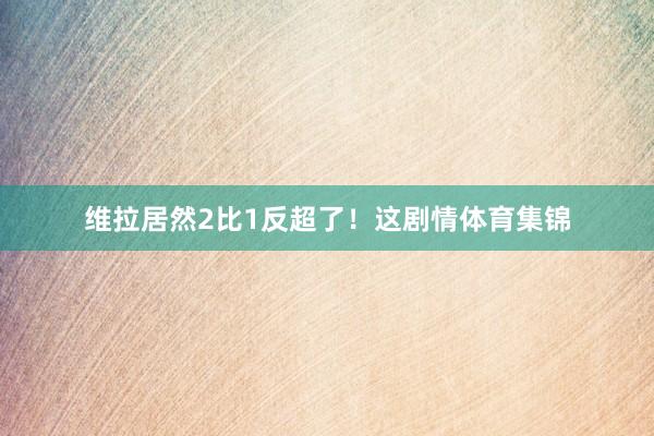维拉居然2比1反超了！这剧情体育集锦