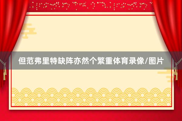 但范弗里特缺阵亦然个繁重体育录像/图片