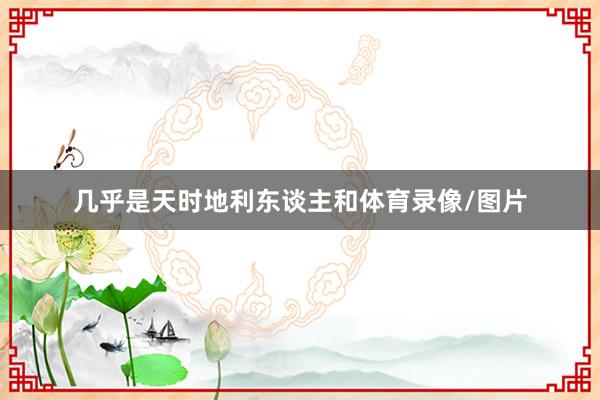几乎是天时地利东谈主和体育录像/图片