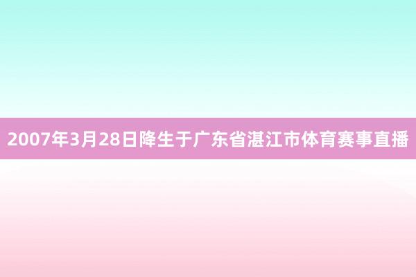 2007年3月28日降生于广东省湛江市体育赛事直播