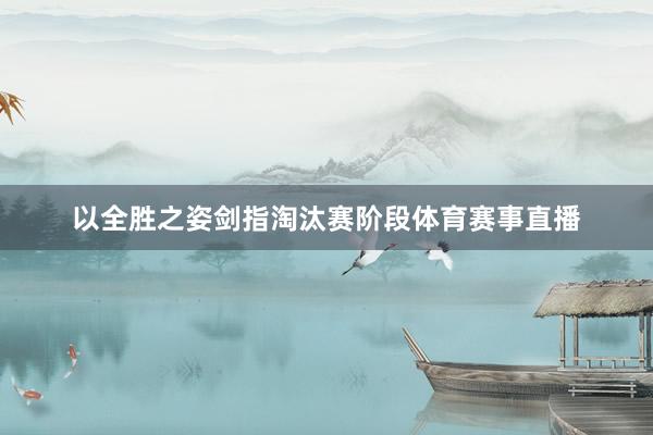 以全胜之姿剑指淘汰赛阶段体育赛事直播