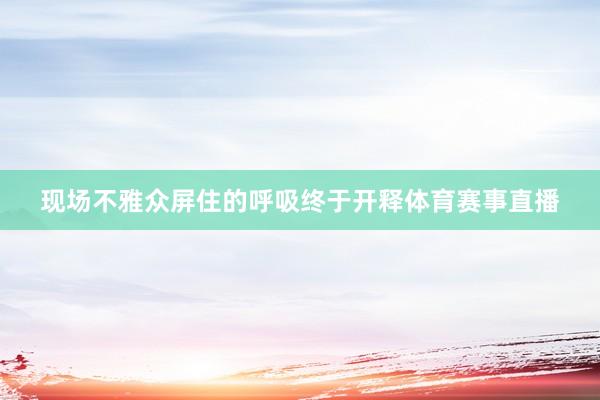 现场不雅众屏住的呼吸终于开释体育赛事直播