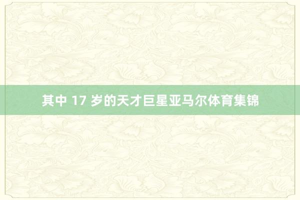 其中 17 岁的天才巨星亚马尔体育集锦