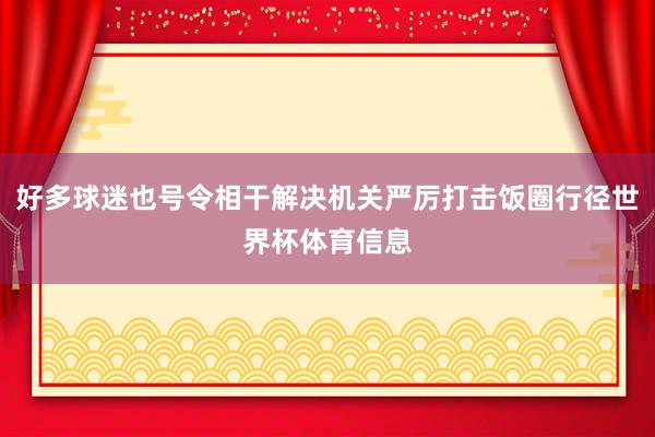 好多球迷也号令相干解决机关严厉打击饭圈行径世界杯体育信息