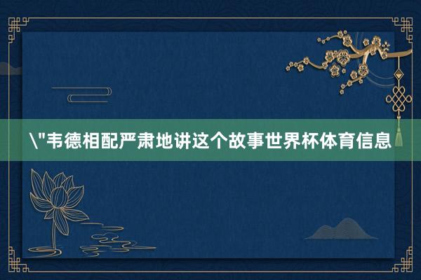 ＂韦德相配严肃地讲这个故事世界杯体育信息