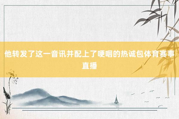 他转发了这一音讯并配上了哽咽的热诚包体育赛事直播