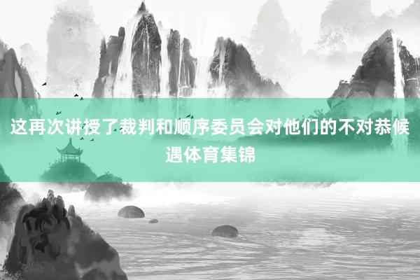 这再次讲授了裁判和顺序委员会对他们的不对恭候遇体育集锦
