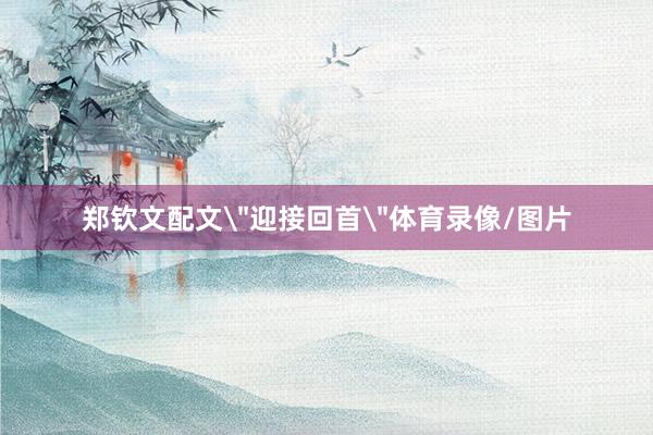 郑钦文配文＂迎接回首＂体育录像/图片