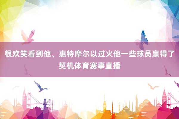 很欢笑看到他、惠特摩尔以过火他一些球员赢得了契机体育赛事直播