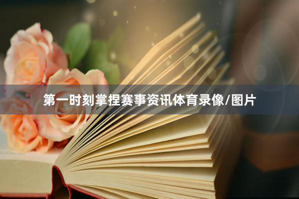 第一时刻掌捏赛事资讯体育录像/图片