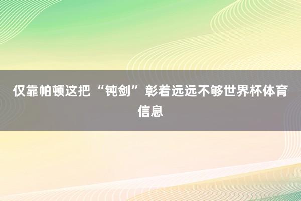 仅靠帕顿这把 “钝剑” 彰着远远不够世界杯体育信息