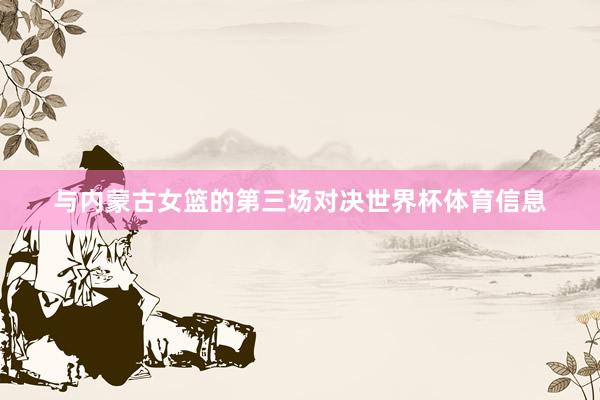 与内蒙古女篮的第三场对决世界杯体育信息