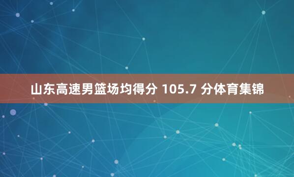 山东高速男篮场均得分 105.7 分体育集锦