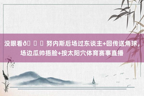 没眼看😂努内斯后场过东谈主+回传送角球，场边瓜帅捂脸+按太阳穴体育赛事直播