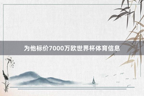 为他标价7000万欧世界杯体育信息