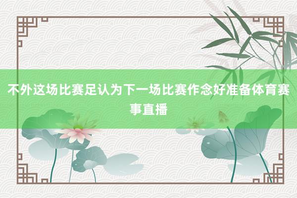 不外这场比赛足认为下一场比赛作念好准备体育赛事直播