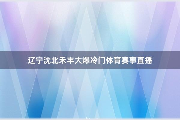 辽宁沈北禾丰大爆冷门体育赛事直播