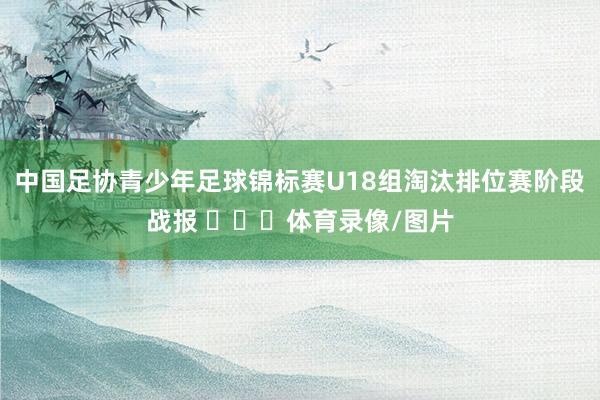 中国足协青少年足球锦标赛U18组淘汰排位赛阶段战报 ​​​体育录像/图片