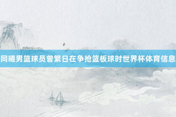 同曦男篮球员曾繁日在争抢篮板球时世界杯体育信息