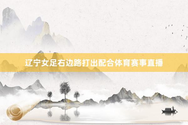 辽宁女足右边路打出配合体育赛事直播