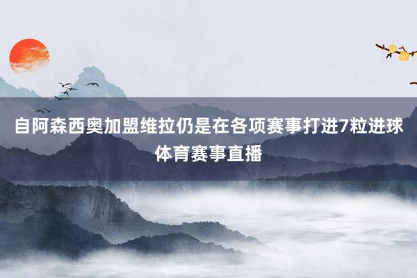 自阿森西奥加盟维拉仍是在各项赛事打进7粒进球体育赛事直播